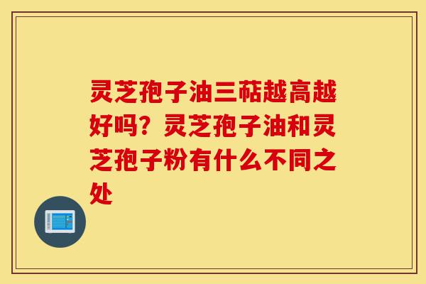 灵芝孢子油三萜越高越好吗?灵芝孢子油和灵芝孢子粉有什么不同之处-第1张图片-灵芝之家 灵芝孢子油三萜越高越好吗?灵芝孢子油和灵芝孢子粉有什么不同之处-第1张图片-灵芝之家