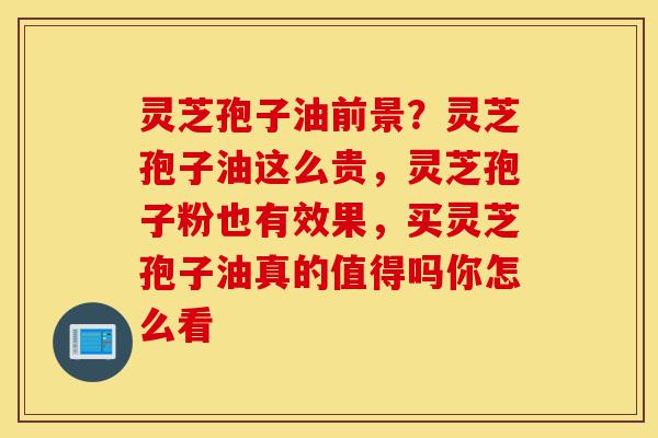灵芝孢子油前景?灵芝孢子油这么贵,灵芝孢子粉也有效果,买灵芝孢子油真的值得吗你怎么看-第1张图片-灵芝之家 灵芝孢子油前景?灵芝孢子油这么贵,灵芝孢子粉也有效果,买灵芝孢子油真的值得吗你怎么看-第1张图片-灵芝之家