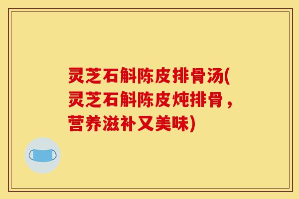 灵芝石斛陈皮排骨汤(灵芝石斛陈皮炖排骨,营养滋补又美味)-第1张图片-灵芝之家 灵芝石斛陈皮排骨汤(灵芝石斛陈皮炖排骨,营养滋补又美味)-第1张图片-灵芝之家