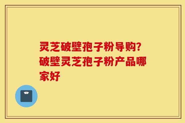 灵芝破壁孢子粉导购?破壁灵芝孢子粉产品哪家好-第1张图片-灵芝之家 灵芝破壁孢子粉导购?破壁灵芝孢子粉产品哪家好-第1张图片-灵芝之家