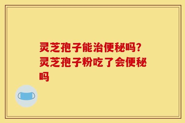 灵芝孢子能治便秘吗?灵芝孢子粉吃了会便秘吗-第1张图片-灵芝之家 灵芝孢子能治便秘吗?灵芝孢子粉吃了会便秘吗-第1张图片-灵芝之家