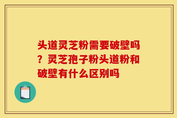 头道灵芝粉需要破壁吗?灵芝孢子粉头道粉和破壁有什么区别吗-第1张图片-灵芝之家 头道灵芝粉需要破壁吗?灵芝孢子粉头道粉和破壁有什么区别吗-第1张图片-灵芝之家
