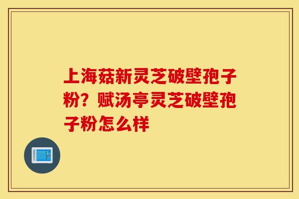 上海菇新灵芝破壁孢子粉？赋汤亭灵芝破壁孢子粉怎么样-第1张图片-灵芝之家