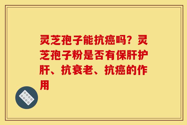 灵芝孢子能抗癌吗?灵芝孢子粉是否有保肝护肝、抗衰老、抗癌的作用-第1张图片-灵芝之家 灵芝孢子能抗癌吗?灵芝孢子粉是否有保肝护肝、抗衰老、抗癌的作用-第1张图片-灵芝之家