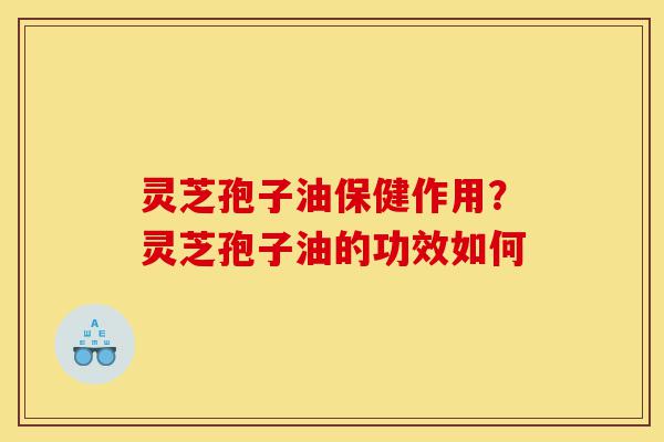 灵芝孢子油保健作用?灵芝孢子油的功效如何-第1张图片-灵芝之家 灵芝孢子油保健作用?灵芝孢子油的功效如何-第1张图片-灵芝之家
