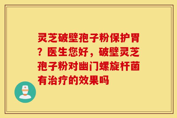 灵芝破壁孢子粉保护胃?医生您好,破壁灵芝孢子粉对幽门螺旋杆菌有治疗的效果吗-第1张图片-灵芝之家 灵芝破壁孢子粉保护胃?医生您好,破壁灵芝孢子粉对幽门螺旋杆菌有治疗的效果吗-第1张图片-灵芝之家