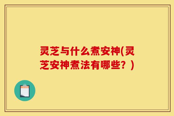 灵芝与什么煮安神(灵芝安神煮法有哪些?)-第1张图片-灵芝之家 灵芝与什么煮安神(灵芝安神煮法有哪些?)-第1张图片-灵芝之家
