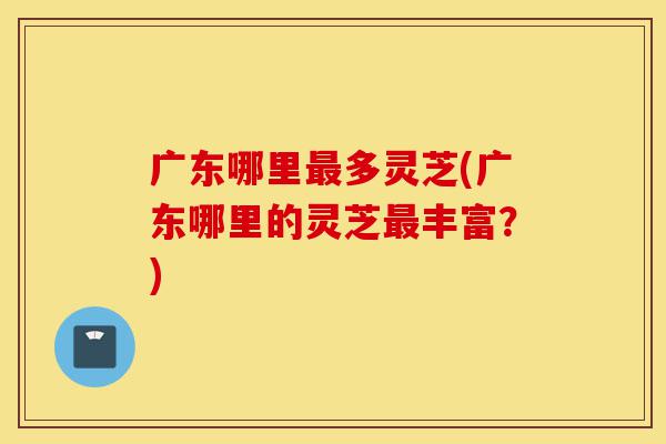 广东哪里最多灵芝(广东哪里的灵芝最丰富?)-第1张图片-灵芝之家 广东哪里最多灵芝(广东哪里的灵芝最丰富?)-第1张图片-灵芝之家