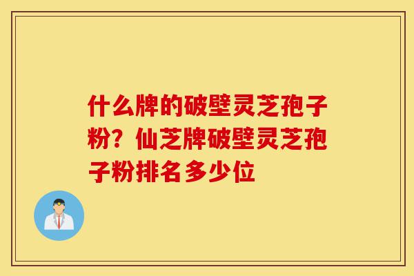 什么牌的破壁灵芝孢子粉?仙芝牌破壁灵芝孢子粉排名多少位-第1张图片-灵芝之家 什么牌的破壁灵芝孢子粉?仙芝牌破壁灵芝孢子粉排名多少位-第1张图片-灵芝之家