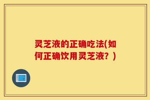 灵芝液的正确吃法(如何正确饮用灵芝液?)-第1张图片-灵芝之家 灵芝液的正确吃法(如何正确饮用灵芝液?)-第1张图片-灵芝之家
