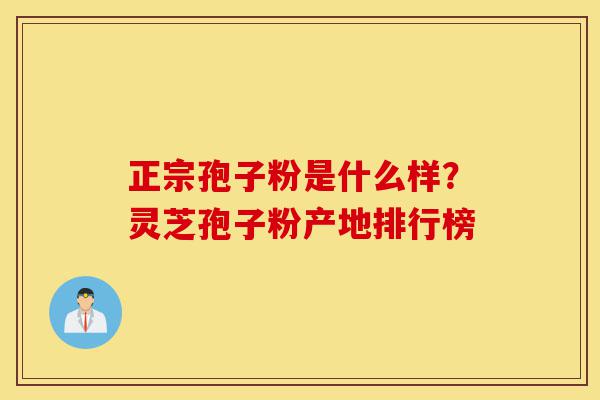 正宗孢子粉是什么样?灵芝孢子粉产地排行榜-第1张图片-灵芝之家 正宗孢子粉是什么样?灵芝孢子粉产地排行榜-第1张图片-灵芝之家