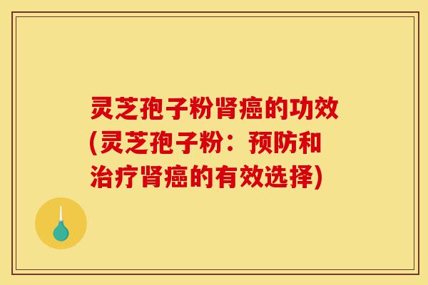 灵芝孢子粉肾癌的功效(灵芝孢子粉:预防和治疗肾癌的有效选择)-第1张图片-灵芝之家 灵芝孢子粉肾癌的功效(灵芝孢子粉:预防和治疗肾癌的有效选择)-第1张图片-灵芝之家