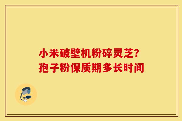 小米破壁机粉碎灵芝?孢子粉保质期多长时间-第1张图片-灵芝之家 小米破壁机粉碎灵芝?孢子粉保质期多长时间-第1张图片-灵芝之家