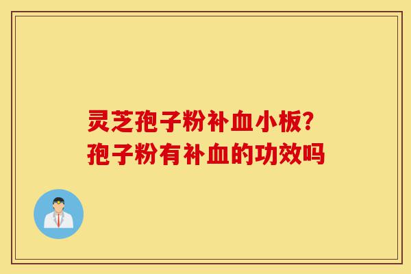 灵芝孢子粉补血小板?孢子粉有补血的功效吗-第1张图片-灵芝之家 灵芝孢子粉补血小板?孢子粉有补血的功效吗-第1张图片-灵芝之家
