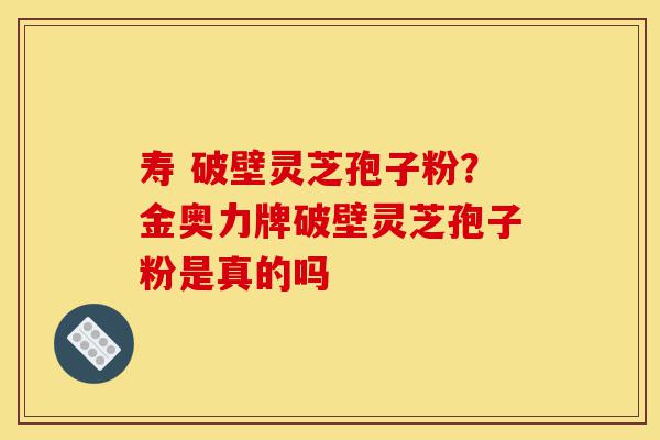 寿 破壁灵芝孢子粉?金奥力牌破壁灵芝孢子粉是真的吗-第1张图片-灵芝之家 寿 破壁灵芝孢子粉?金奥力牌破壁灵芝孢子粉是真的吗-第1张图片-灵芝之家