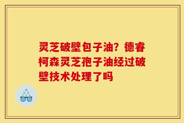 灵芝破壁包子油?德睿柯森灵芝孢子油经过破壁技术处理了吗-第1张图片-灵芝之家 灵芝破壁包子油?德睿柯森灵芝孢子油经过破壁技术处理了吗-第1张图片-灵芝之家