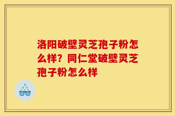 洛阳破壁灵芝孢子粉怎么样?同仁堂破壁灵芝孢子粉怎么样-第1张图片-灵芝之家 洛阳破壁灵芝孢子粉怎么样?同仁堂破壁灵芝孢子粉怎么样-第1张图片-灵芝之家