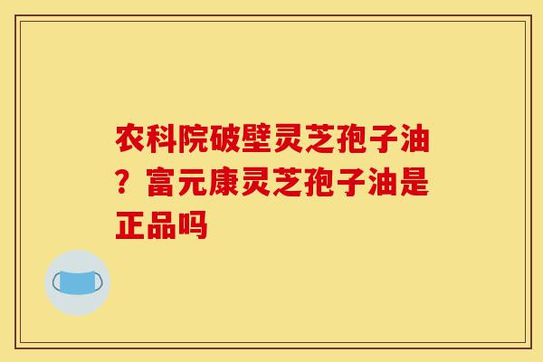 农科院破壁灵芝孢子油?富元康灵芝孢子油是正品吗-第1张图片-灵芝之家 农科院破壁灵芝孢子油?富元康灵芝孢子油是正品吗-第1张图片-灵芝之家