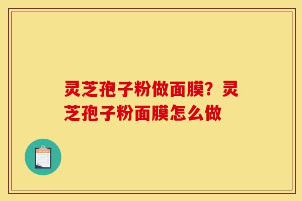 灵芝孢子粉做面膜?灵芝孢子粉面膜怎么做-第1张图片-灵芝之家 灵芝孢子粉做面膜?灵芝孢子粉面膜怎么做-第1张图片-灵芝之家