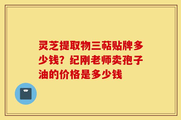 灵芝提取物三萜贴牌多少钱?纪刚老师卖孢子油的价格是多少钱-第1张图片-灵芝之家 灵芝提取物三萜贴牌多少钱?纪刚老师卖孢子油的价格是多少钱-第1张图片-灵芝之家