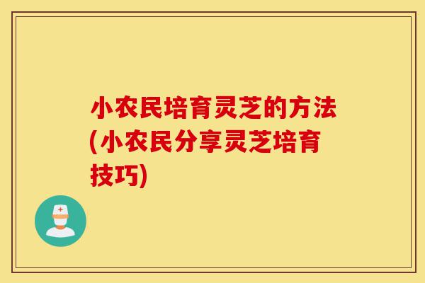 小农民培育灵芝的方法(小农民分享灵芝培育技巧)-第1张图片-灵芝之家 小农民培育灵芝的方法(小农民分享灵芝培育技巧)-第1张图片-灵芝之家