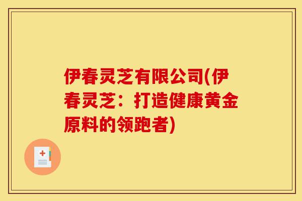 伊春灵芝有限公司(伊春灵芝：打造健康黄金原料的领跑者)-第1张图片-灵芝之家
