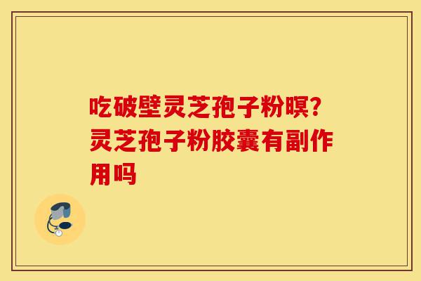 吃破壁灵芝孢子粉暝?灵芝孢子粉胶囊有副作用吗-第1张图片-灵芝之家 吃破壁灵芝孢子粉暝?灵芝孢子粉胶囊有副作用吗-第1张图片-灵芝之家