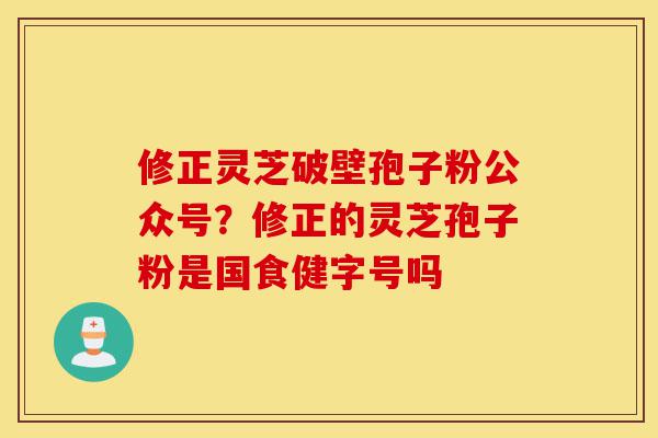 修正灵芝破壁孢子粉公众号?修正的灵芝孢子粉是国食健字号吗-第1张图片-灵芝之家 修正灵芝破壁孢子粉公众号?修正的灵芝孢子粉是国食健字号吗-第1张图片-灵芝之家