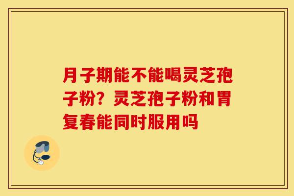 月子期能不能喝灵芝孢子粉?灵芝孢子粉和胃复春能同时服用吗-第1张图片-灵芝之家 月子期能不能喝灵芝孢子粉?灵芝孢子粉和胃复春能同时服用吗-第1张图片-灵芝之家