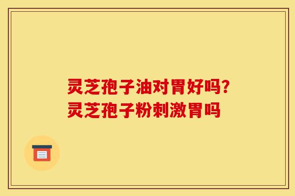 灵芝孢子油对胃好吗?灵芝孢子粉刺激胃吗-第1张图片-灵芝之家 灵芝孢子油对胃好吗?灵芝孢子粉刺激胃吗-第1张图片-灵芝之家