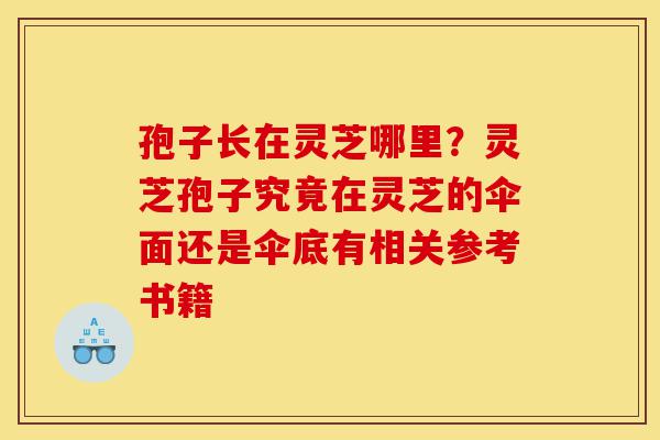 孢子长在灵芝哪里?灵芝孢子究竟在灵芝的伞面还是伞底有相关参考书籍-第1张图片-灵芝之家 孢子长在灵芝哪里?灵芝孢子究竟在灵芝的伞面还是伞底有相关参考书籍-第1张图片-灵芝之家
