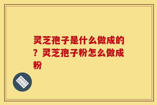 灵芝孢子是什么做成的?灵芝孢子粉怎么做成粉-第1张图片-灵芝之家 灵芝孢子是什么做成的?灵芝孢子粉怎么做成粉-第1张图片-灵芝之家