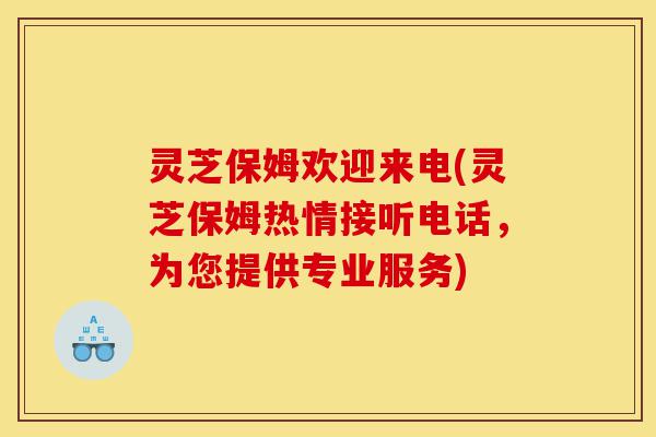 灵芝保姆欢迎来电(灵芝保姆热情接听电话,为您提供专业服务)-第1张图片-灵芝之家 灵芝保姆欢迎来电(灵芝保姆热情接听电话,为您提供专业服务)-第1张图片-灵芝之家