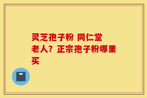 灵芝孢子粉 同仁堂 老人?正宗孢子粉哪里买-第1张图片-灵芝之家 灵芝孢子粉 同仁堂 老人?正宗孢子粉哪里买-第1张图片-灵芝之家