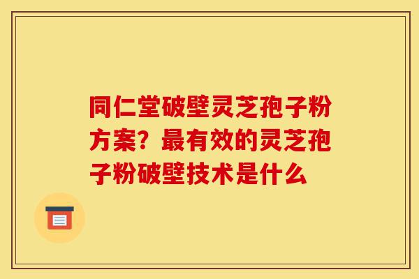 同仁堂破壁灵芝孢子粉方案?最有效的灵芝孢子粉破壁技术是什么-第1张图片-灵芝之家 同仁堂破壁灵芝孢子粉方案?最有效的灵芝孢子粉破壁技术是什么-第1张图片-灵芝之家
