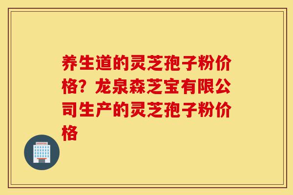 养生道的灵芝孢子粉价格?龙泉森芝宝有限公司生产的灵芝孢子粉价格-第1张图片-灵芝之家 养生道的灵芝孢子粉价格?龙泉森芝宝有限公司生产的灵芝孢子粉价格-第1张图片-灵芝之家
