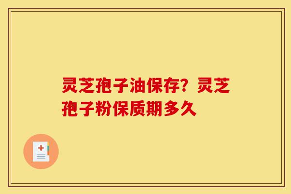 灵芝孢子油保存?灵芝孢子粉保质期多久-第1张图片-灵芝之家 灵芝孢子油保存?灵芝孢子粉保质期多久-第1张图片-灵芝之家