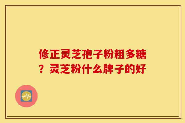 修正灵芝孢子粉粗多糖?灵芝粉什么牌子的好-第1张图片-灵芝之家 修正灵芝孢子粉粗多糖?灵芝粉什么牌子的好-第1张图片-灵芝之家