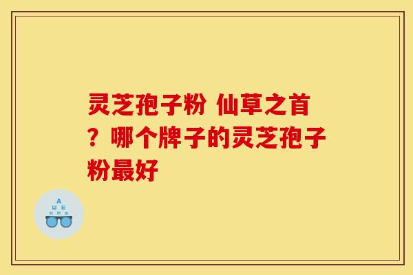 灵芝孢子粉 仙草之首?哪个牌子的灵芝孢子粉最好-第1张图片-灵芝之家 灵芝孢子粉 仙草之首?哪个牌子的灵芝孢子粉最好-第1张图片-灵芝之家