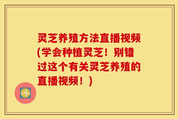 灵芝养殖方法直播视频(学会种植灵芝!别错过这个有关灵芝养殖的直播视频!)-第1张图片-灵芝之家 灵芝养殖方法直播视频(学会种植灵芝!别错过这个有关灵芝养殖的直播视频!)-第1张图片-灵芝之家