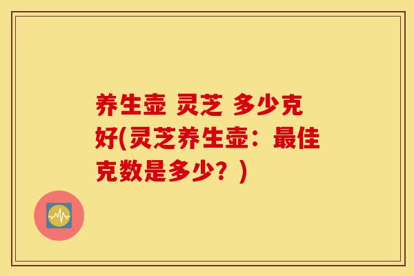 养生壶 灵芝 多少克好(灵芝养生壶:最佳克数是多少?)-第1张图片-灵芝之家 养生壶 灵芝 多少克好(灵芝养生壶:最佳克数是多少?)-第1张图片-灵芝之家