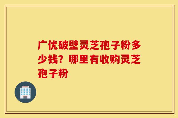 广优破壁灵芝孢子粉多少钱?哪里有收购灵芝孢子粉-第1张图片-灵芝之家 广优破壁灵芝孢子粉多少钱?哪里有收购灵芝孢子粉-第1张图片-灵芝之家