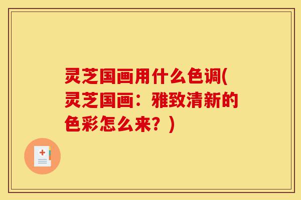灵芝国画用什么色调(灵芝国画:雅致清新的色彩怎么来?)-第1张图片-灵芝之家 灵芝国画用什么色调(灵芝国画:雅致清新的色彩怎么来?)-第1张图片-灵芝之家