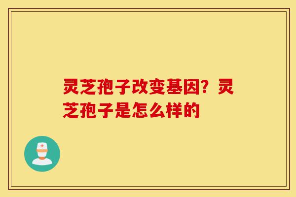 灵芝孢子改变基因?灵芝孢子是怎么样的-第1张图片-灵芝之家 灵芝孢子改变基因?灵芝孢子是怎么样的-第1张图片-灵芝之家
