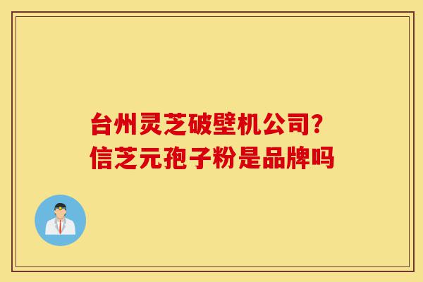 台州灵芝破壁机公司？信芝元孢子粉是品牌吗-第1张图片-灵芝之家