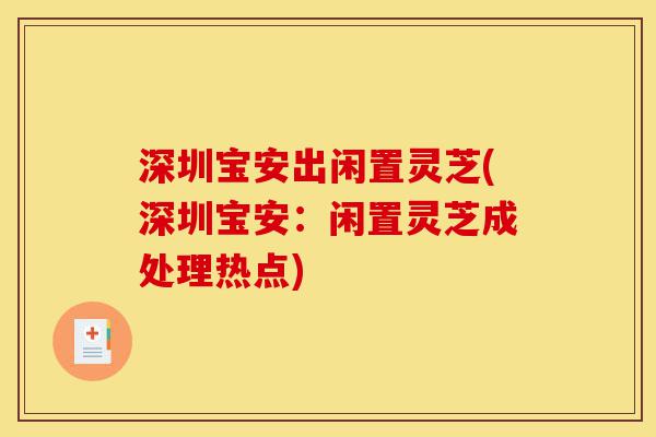 深圳宝安出闲置灵芝(深圳宝安:闲置灵芝成处理热点)-第1张图片-灵芝之家 深圳宝安出闲置灵芝(深圳宝安:闲置灵芝成处理热点)-第1张图片-灵芝之家