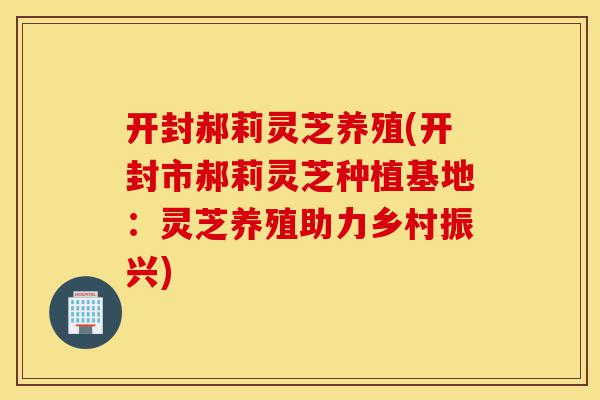 开封郝莉灵芝养殖(开封市郝莉灵芝种植基地:灵芝养殖助力乡村振兴)-第1张图片-灵芝之家 开封郝莉灵芝养殖(开封市郝莉灵芝种植基地:灵芝养殖助力乡村振兴)-第1张图片-灵芝之家