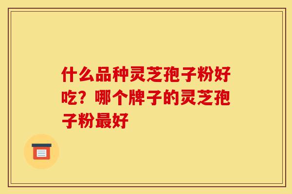 什么品种灵芝孢子粉好吃？哪个牌子的灵芝孢子粉最好-第1张图片-灵芝之家