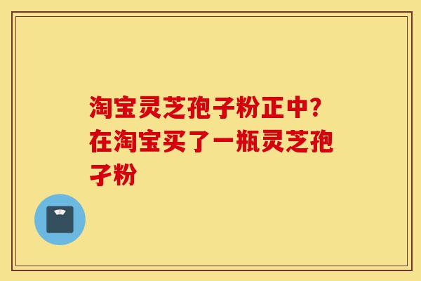 淘宝灵芝孢子粉正中?在淘宝买了一瓶灵芝孢孑粉-第1张图片-灵芝之家 淘宝灵芝孢子粉正中?在淘宝买了一瓶灵芝孢孑粉-第1张图片-灵芝之家