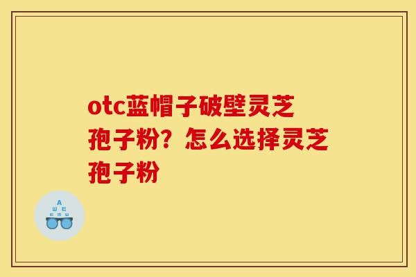 otc蓝帽子破壁灵芝孢子粉?怎么选择灵芝孢子粉-第1张图片-灵芝之家 otc蓝帽子破壁灵芝孢子粉?怎么选择灵芝孢子粉-第1张图片-灵芝之家